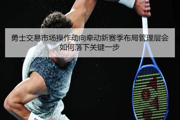 勇士交易市场操作动向牵动新赛季布局管理层会如何落下关键一步