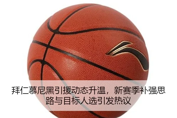 拜仁慕尼黑引援动态升温，新赛季补强思路与目标人选引发热议（MAIQIU）